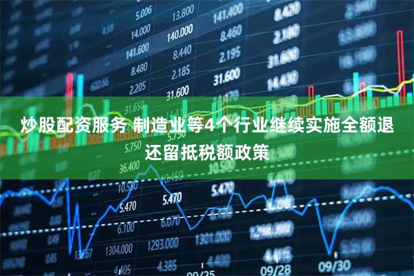 炒股配资服务 制造业等4个行业继续实施全额退还留抵税额政策