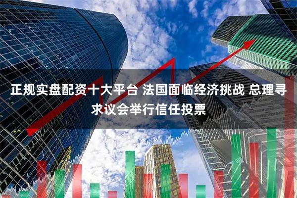正规实盘配资十大平台 法国面临经济挑战 总理寻求议会举行信任投票