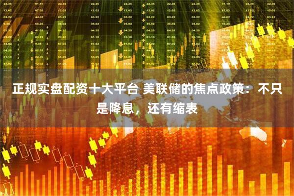 正规实盘配资十大平台 美联储的焦点政策：不只是降息，还有缩表