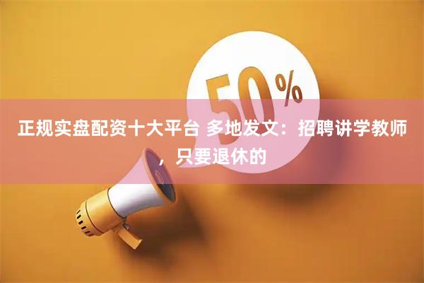 正规实盘配资十大平台 多地发文：招聘讲学教师，只要退休的