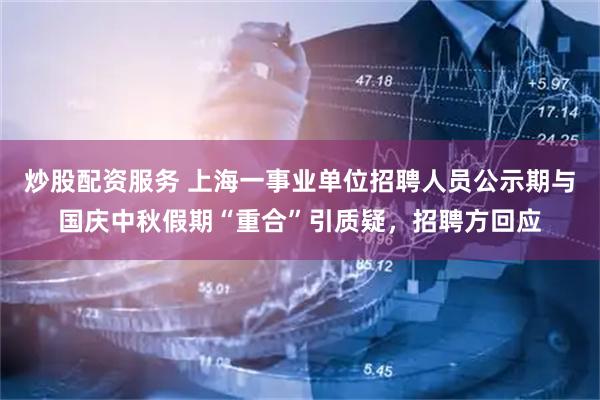 炒股配资服务 上海一事业单位招聘人员公示期与国庆中秋假期“重合”引质疑，招聘方回应