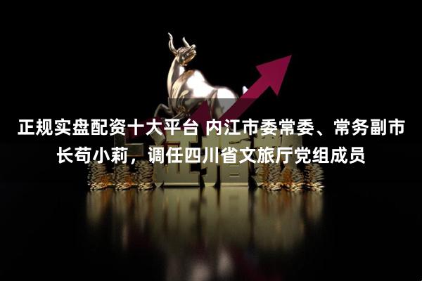 正规实盘配资十大平台 内江市委常委、常务副市长苟小莉，调任四川省文旅厅党组成员