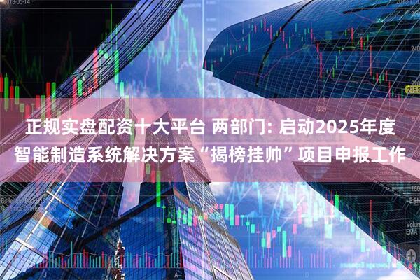 正规实盘配资十大平台 两部门: 启动2025年度智能制造系统解决方案“揭榜挂帅”项目申报工作