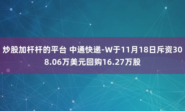 炒股加杆杆的平台 中通快递-W于11月18日斥资308.06万美元回购16.27万股