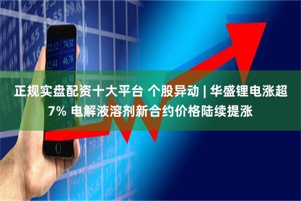 正规实盘配资十大平台 个股异动 | 华盛锂电涨超7% 电解液溶剂新合约价格陆续提涨