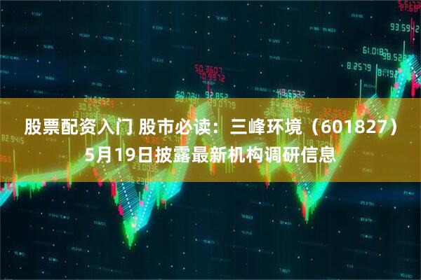 股票配资入门 股市必读：三峰环境（601827）5月19日披露最新机构调研信息