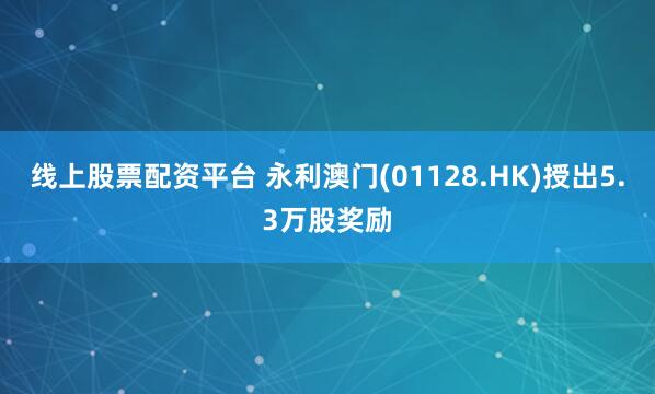 线上股票配资平台 永利澳门(01128.HK)授出5.3万股奖励