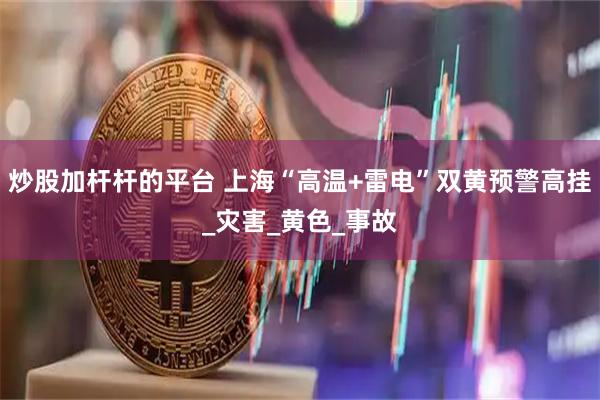 炒股加杆杆的平台 上海“高温+雷电”双黄预警高挂_灾害_黄色_事故