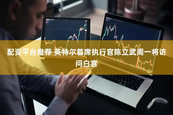 配资平台推荐 英特尔首席执行官陈立武周一将访问白宫