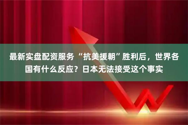 最新实盘配资服务 “抗美援朝”胜利后，世界各国有什么反应？日本无法接受这个事实