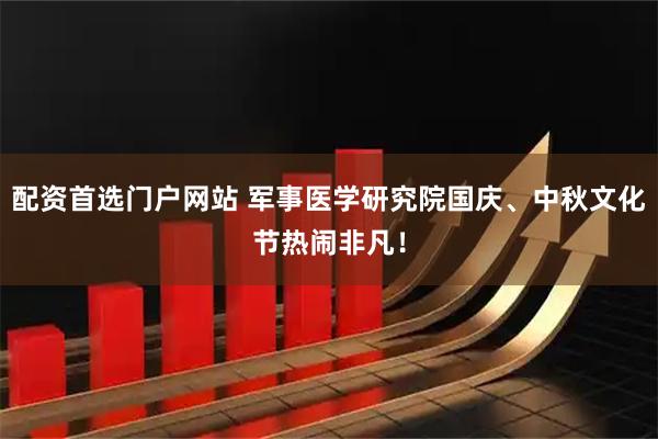 配资首选门户网站 军事医学研究院国庆、中秋文化节热闹非凡！