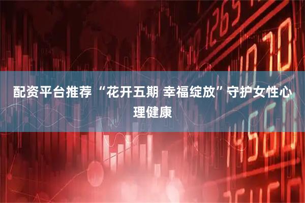 配资平台推荐 “花开五期 幸福绽放”守护女性心理健康
