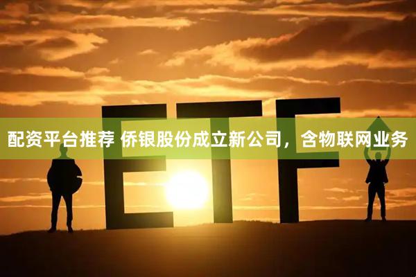 配资平台推荐 侨银股份成立新公司，含物联网业务