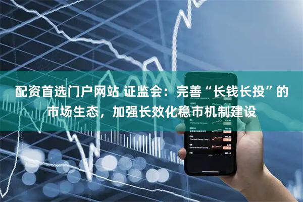 配资首选门户网站 证监会：完善“长钱长投”的市场生态，加强长效化稳市机制建设