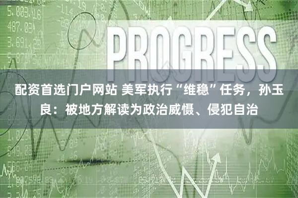 配资首选门户网站 美军执行“维稳”任务，孙玉良：被地方解读为政治威慑、侵犯自治