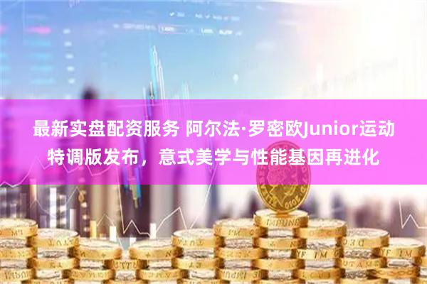 最新实盘配资服务 阿尔法·罗密欧Junior运动特调版发布，意式美学与性能基因再进化