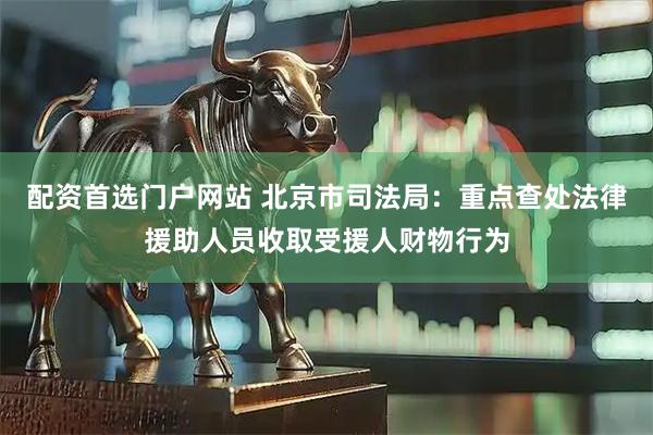 配资首选门户网站 北京市司法局：重点查处法律援助人员收取受援人财物行为