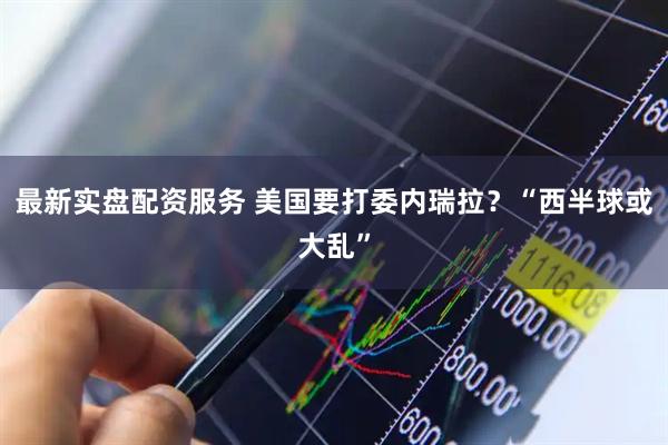 最新实盘配资服务 美国要打委内瑞拉？“西半球或大乱”