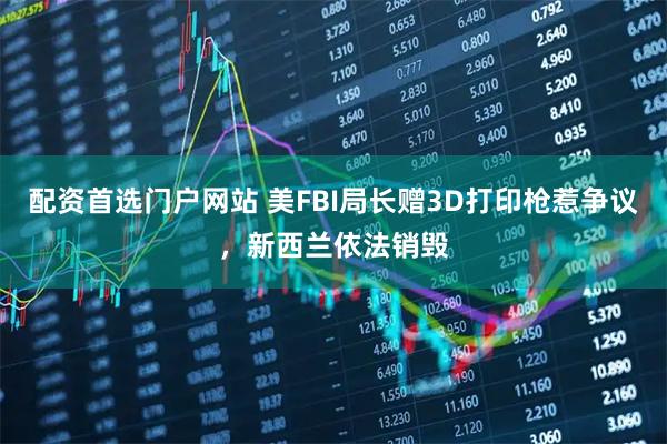 配资首选门户网站 美FBI局长赠3D打印枪惹争议，新西兰依法销毁