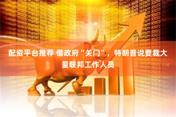 配资平台推荐 借政府“关门”，特朗普说要裁大量联邦工作人员
