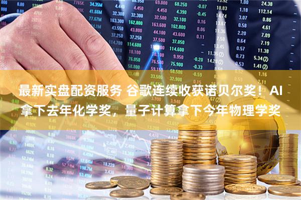 最新实盘配资服务 谷歌连续收获诺贝尔奖！AI拿下去年化学奖，量子计算拿下今年物理学奖