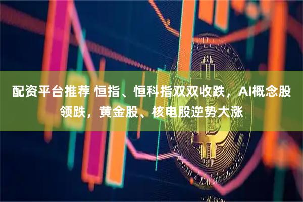 配资平台推荐 恒指、恒科指双双收跌，AI概念股领跌，黄金股、核电股逆势大涨