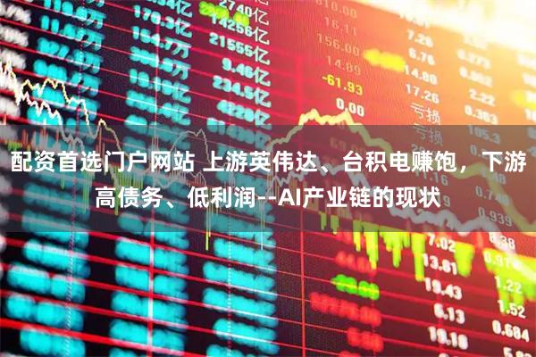 配资首选门户网站 上游英伟达、台积电赚饱，下游高债务、低利润--AI产业链的现状
