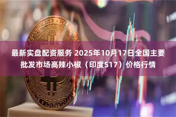 最新实盘配资服务 2025年10月17日全国主要批发市场高辣小椒（印度S17）价格行情