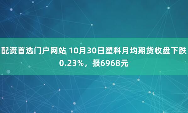 配资首选门户网站 10月30日塑料月均期货收盘下跌0.23%，报6968元