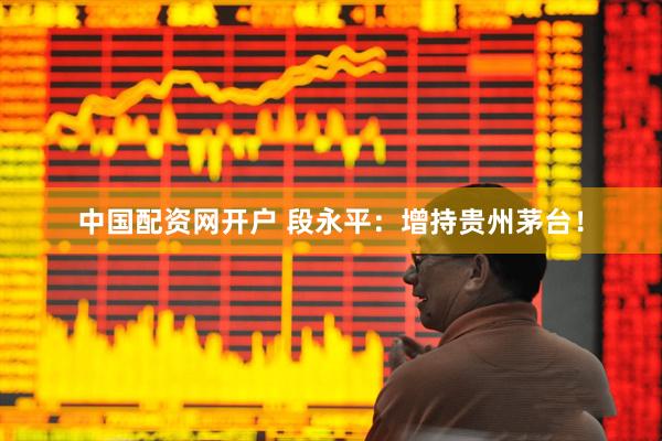 中国配资网开户 段永平：增持贵州茅台！