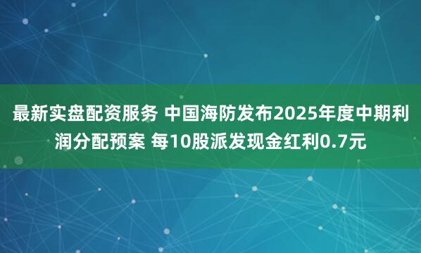 最新实盘配资服务 中国海防发布2025年度中期利润分配预案 每10股派发现金红利0.7元