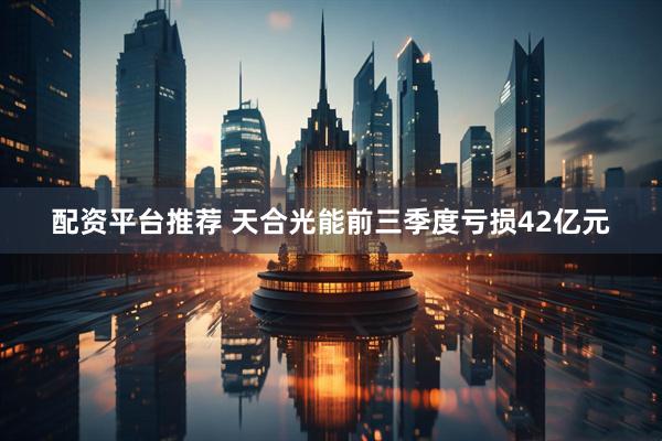 配资平台推荐 天合光能前三季度亏损42亿元