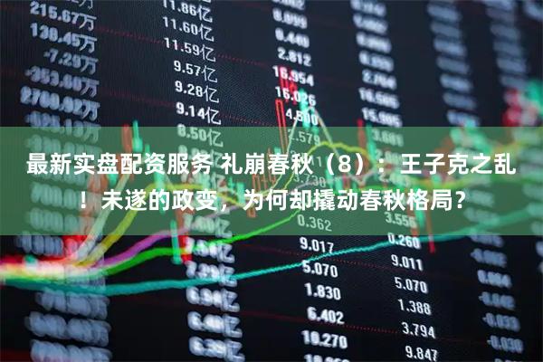 最新实盘配资服务 礼崩春秋（8）：王子克之乱！未遂的政变，为何却撬动春秋格局？