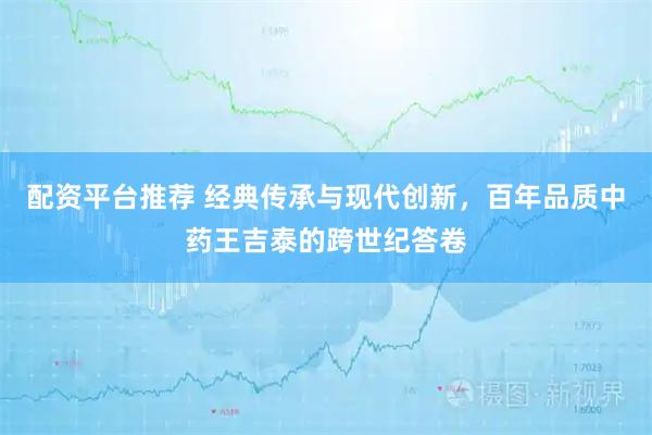 配资平台推荐 经典传承与现代创新，百年品质中药王吉泰的跨世纪答卷