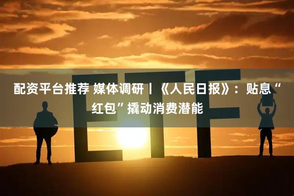 配资平台推荐 媒体调研丨《人民日报》：贴息“红包”撬动消费潜能