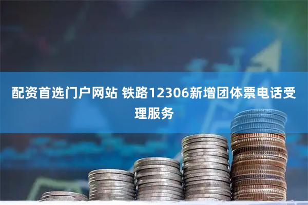 配资首选门户网站 铁路12306新增团体票电话受理服务