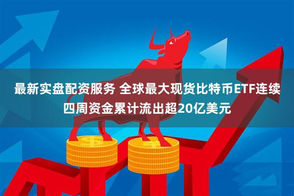 最新实盘配资服务 全球最大现货比特币ETF连续四周资金累计流出超20亿美元