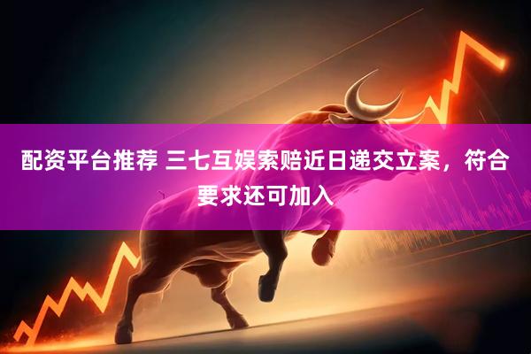 配资平台推荐 三七互娱索赔近日递交立案，符合要求还可加入