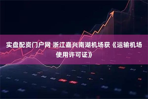 实盘配资门户网 浙江嘉兴南湖机场获《运输机场使用许可证》
