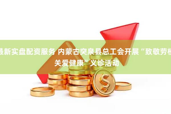 最新实盘配资服务 内蒙古突泉县总工会开展“致敬劳模 关爱健康”义诊活动