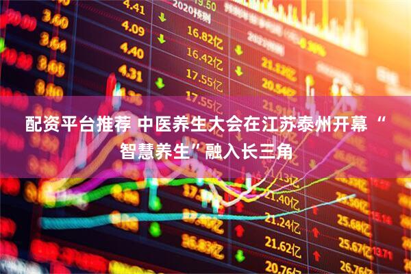 配资平台推荐 中医养生大会在江苏泰州开幕 “智慧养生”融入长三角