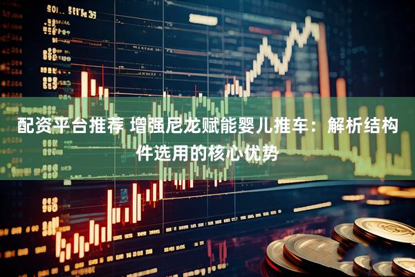 配资平台推荐 增强尼龙赋能婴儿推车：解析结构件选用的核心优势