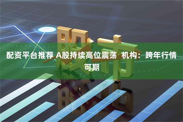 配资平台推荐 A股持续高位震荡  机构：跨年行情可期