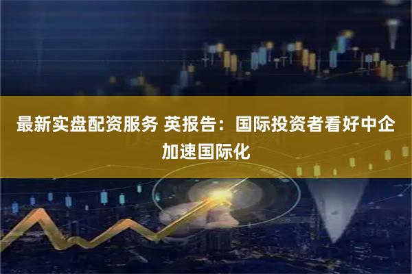 最新实盘配资服务 英报告：国际投资者看好中企加速国际化