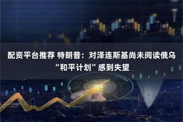 配资平台推荐 特朗普：对泽连斯基尚未阅读俄乌“和平计划”感到失望