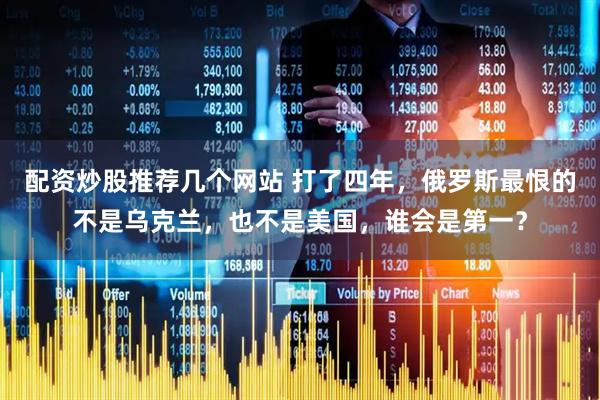 配资炒股推荐几个网站 打了四年，俄罗斯最恨的不是乌克兰，也不是美国，谁会是第一？