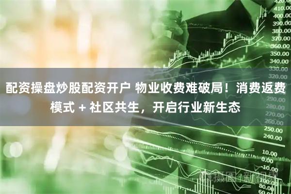 配资操盘炒股配资开户 物业收费难破局！消费返费模式 + 社区共生，开启行业新生态