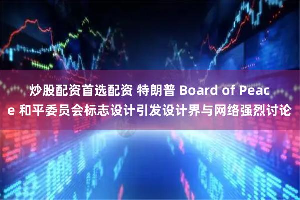 炒股配资首选配资 特朗普 Board of Peace 和平委员会标志设计引发设计界与网络强烈讨论