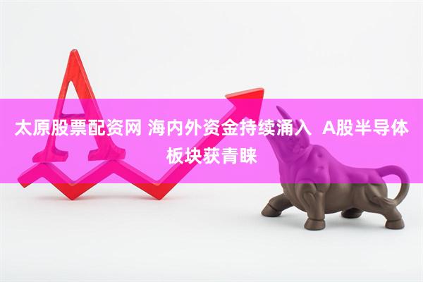 太原股票配资网 海内外资金持续涌入  A股半导体板块获青睐