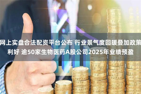 网上实盘合法配资平台公布 行业景气度回暖叠加政策利好 逾50家生物医药A股公司2025年业绩预盈